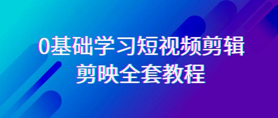 0基础系统学习短视频剪辑，剪映全套33节教程，全面覆盖剪辑功能-谷进海小站