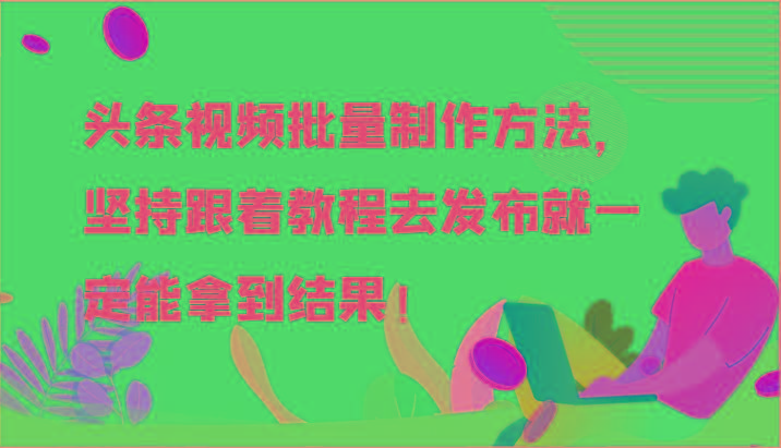 头条视频批量制作方法，坚持跟着教程去发布就一定能拿到结果！-谷进海小站