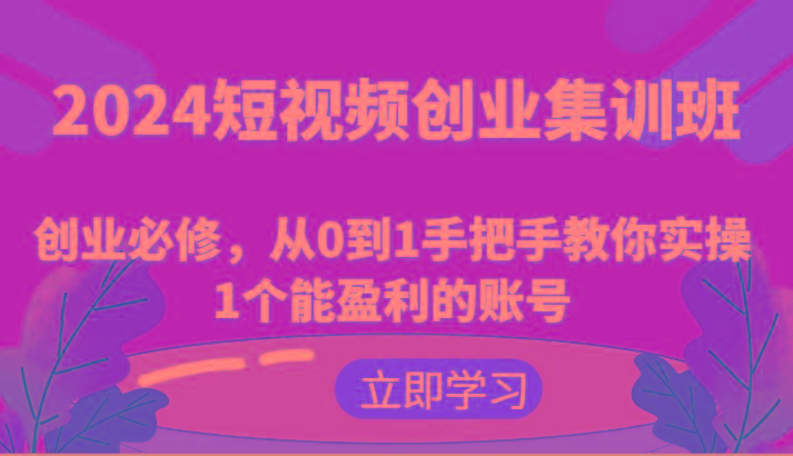 2024短视频创业集训班：创业必修，从0到1手把手教你实操1个能盈利的账号-谷进海小站