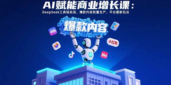 AI赋能商业增长课：DeepSeek工具链实战，爆款内容批量生产，平台最新玩法-谷进海小站