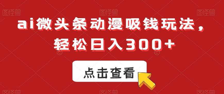 ai微头条动漫吸钱玩法，轻松日入300+【揭秘】-谷进海小站