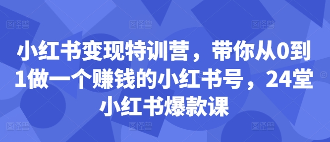 小红书变现特训营，带你从0到1做一个赚钱的小红书号，24堂小红书爆款课-谷进海小站