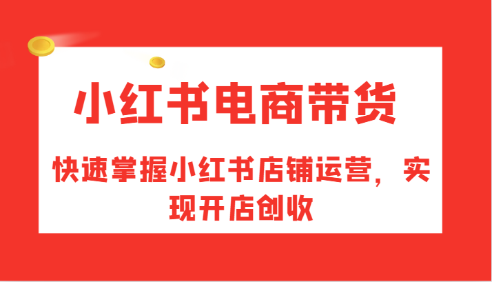 小红书电商带货，快速掌握小红书店铺运营，实现开店创收-谷进海小站