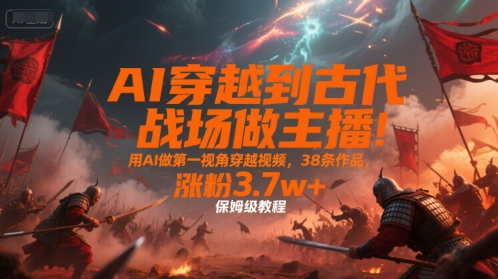 AI穿越到古代战场做主播！用AI做第一视角穿越视频，38条作品，涨粉3.7w+，保姆级教程-谷进海小站