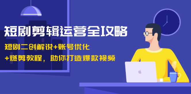 短剧剪辑运营全攻略：短剧二创解说+账号优化+燃剪教程，助你打造爆款视频-谷进海小站