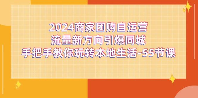 2024商家团购-自运营流量新方向引爆同城，手把手教你玩转本地生活-55节课-谷进海小站