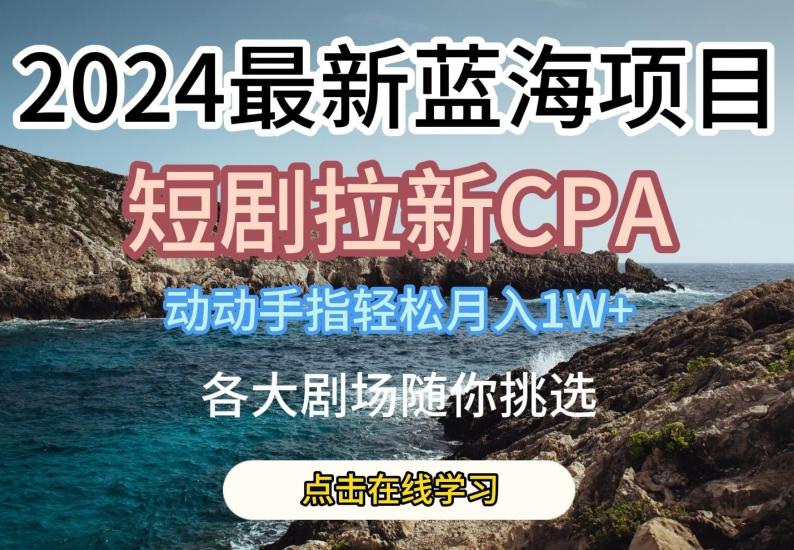 2024最新蓝海项日，短剧拉新CPA，动动手指轻松月入1W，全各大剧场随你挑选【揭秘】-谷进海小站