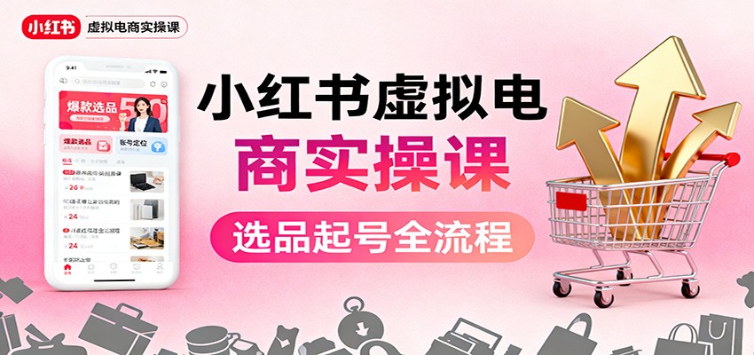 小红书虚拟电商实操课：选品起号+AI 内容创作+店铺运营+引流私域+自动化发笔记-谷进海小站