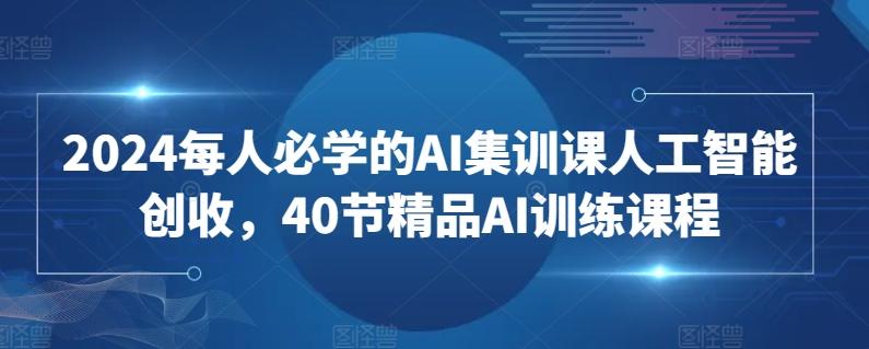 2024每人必学的AI集训课人工智能创收，40节精品AI训练课程-谷进海小站