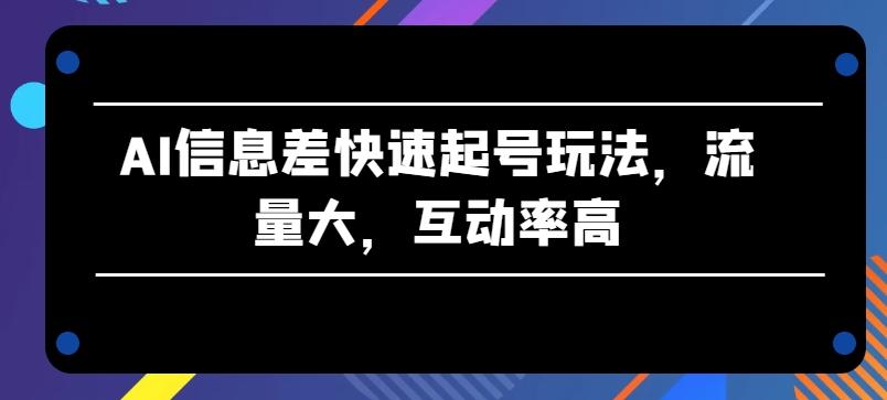 AI信息差快速起号玩法，流量大，互动率高【揭秘】-谷进海小站