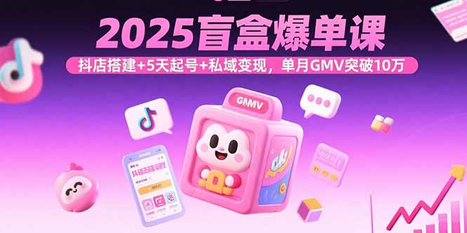 2025盲盒爆单课，抖店搭建+5天起号+私域变现，单月GMV突破10万-谷进海小站
