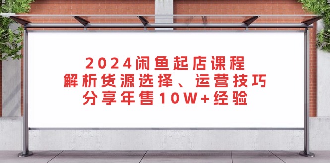 2024闲鱼起店课程：解析货源选择、运营技巧，分享年售10W+经验-谷进海小站