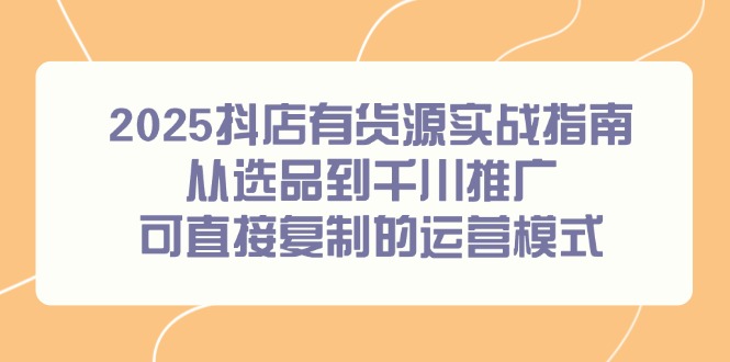 2025抖店有货源实战指南，从选品到千川推广，可直接复制的运营模式-谷进海小站