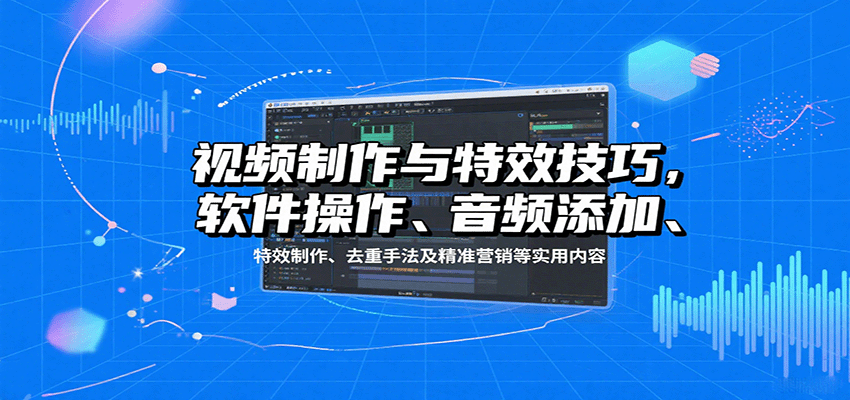 视频制作与特效技巧：软件操作、音频添加、特效制作、去重手法及精准营销等实用内容-谷进海小站