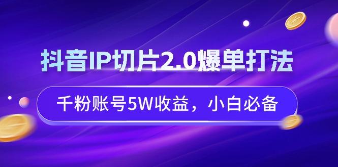 抖音IP切片2.0爆单打法，千粉账号5W收益，小白必备-谷进海小站