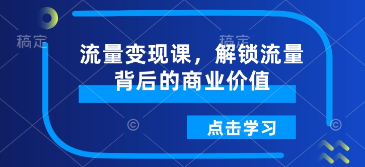 流量变现课，解锁流量背后的商业价值-谷进海小站