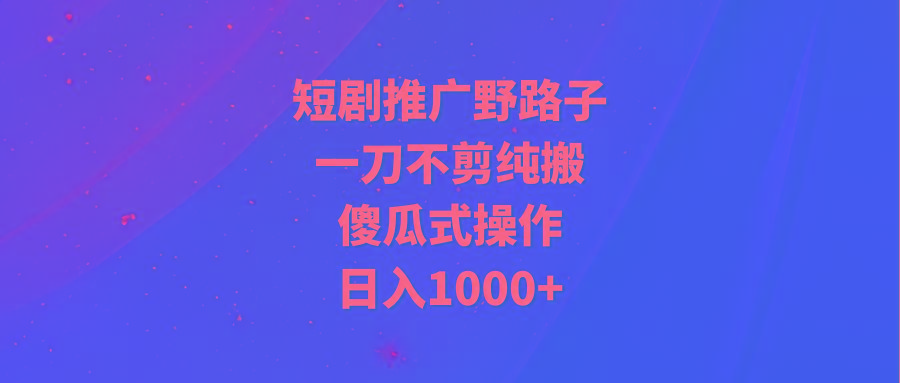 (9586期)短剧推广野路子，一刀不剪纯搬运，傻瓜式操作，日入1000+-谷进海小站