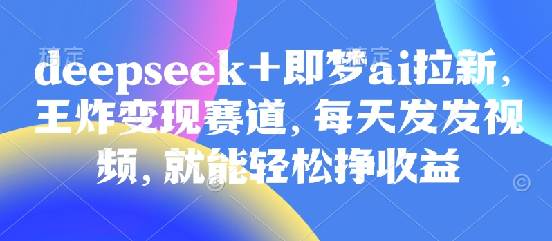 原客单价998的deepseek+即梦ai拉新，王炸变现赛道，每天发发视频，就能轻松挣收益-谷进海小站