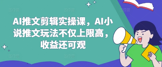 AI推文剪辑实操课，AI小说推文玩法不仅上限高，收益还可观-谷进海小站