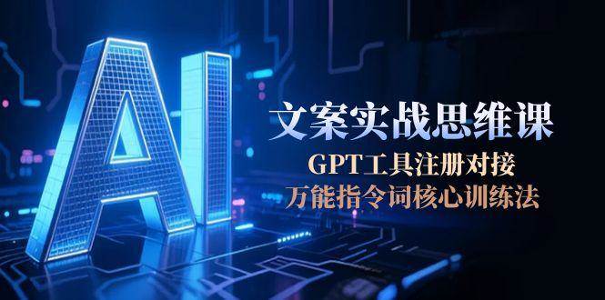 AI文案实战思维课，GPT工具注册对接，万能指令词核心训练法-谷进海小站