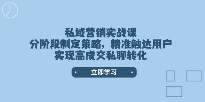 私域营销实战课，分阶段制定策略，精准触达用户，实现高成交私聊转化-谷进海小站