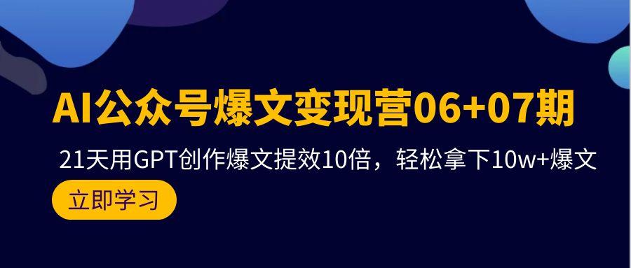 (9839期)AI公众号爆文变现营06+07期，21天用GPT创作爆文提效10倍，轻松拿下10w+爆文-谷进海小站