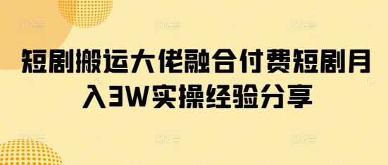 短剧搬运大佬融合付费短剧月入3W实操经验分享-谷进海小站