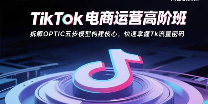 TikTok电商运营高阶班：拆解OPTIC五步模型构建核心，快速掌握Tk流量密码-谷进海小站