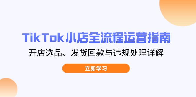 TikTok小店全流程运营指南，开店选品、发货回款与违规处理详解-谷进海小站
