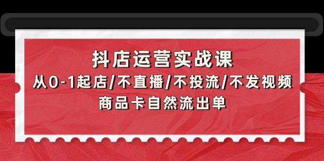 (9705期)抖店运营实战课：从0-1起店/不直播/不投流/不发视频/商品卡自然流出单-谷进海小站