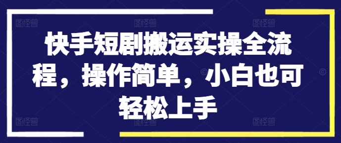快手短剧搬运实操全流程，操作简单，小白也可轻松上手-谷进海小站