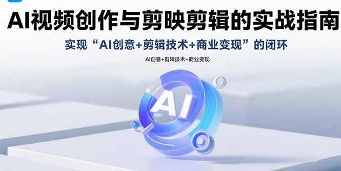 AI视频创作与剪映剪辑的实战指南，实现AI创意+剪辑技术+商业变现的闭环-谷进海小站