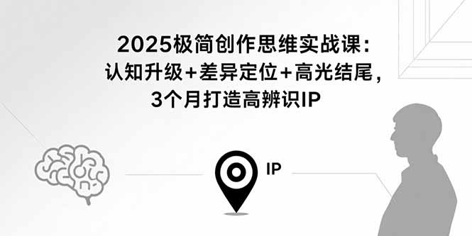 2025极简创作思维实战课：认知升级+差异定位+高光结尾，3个月打造高辨识IP-谷进海小站