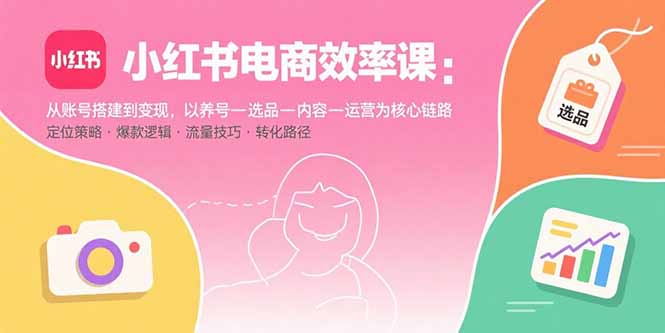 小红书电商效率课：从账号搭建到变现，以养号-选品-内容-运营为核心链路-谷进海小站