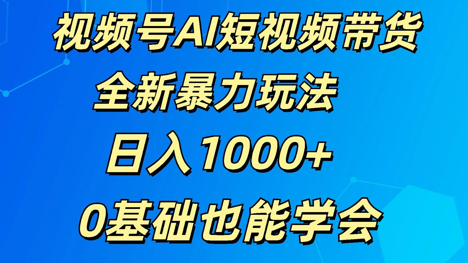 视频号AI短视频带货掘金计划全新暴力玩法 日入1000+ 0基础也能学会-谷进海小站