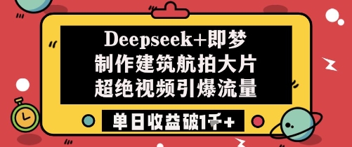 Deepseek+即梦制作建筑航拍大片超绝视频引爆流量单日收益破1k+-谷进海小站