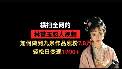 横扫全网的林黛玉怼人视频，如何做到九条作品涨粉7.8万，轻松日变现1k-谷进海小站