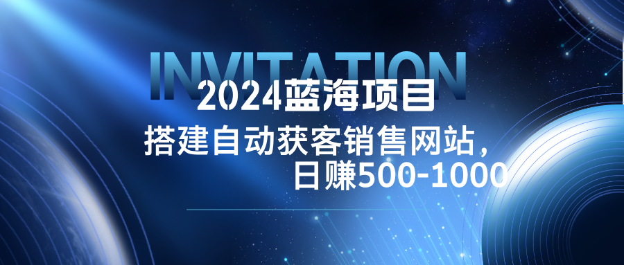 2024蓝海项目，搭建销售网站，自动获客，日赚500-1000-谷进海小站