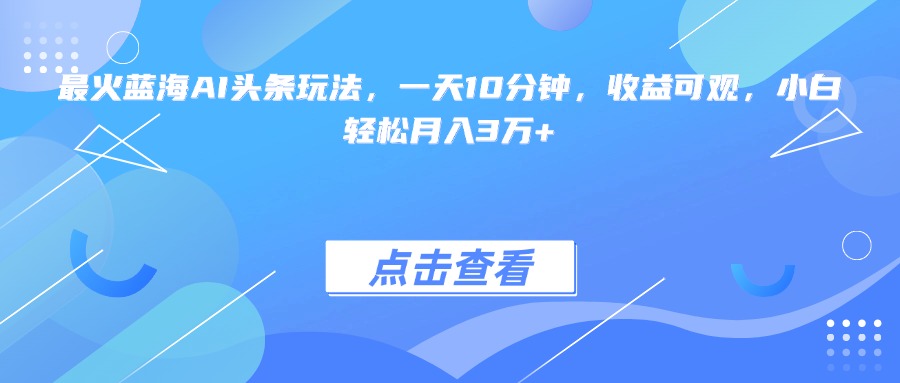 最火蓝海AI头条玩法，一天10分钟，收益可观，小白轻松月入3万+-谷进海小站
