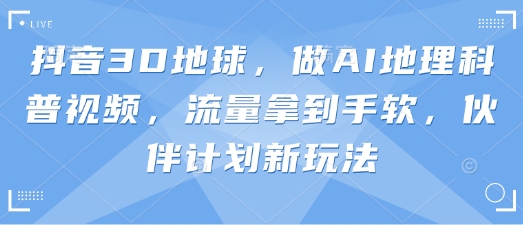 抖音3D地球，做AI地理科普视频，流量拿到手软，伙伴计划新玩法-谷进海小站