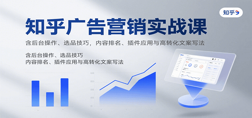 知乎广告营销实战课，含后台操作、选品技巧，内容排名、插件应用与高转化文案写法-谷进海小站