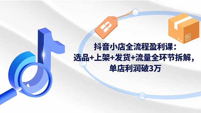 抖音小店全流程盈利课：选品+上架+发货+流量全环节拆解，单店利润破3万-谷进海小站