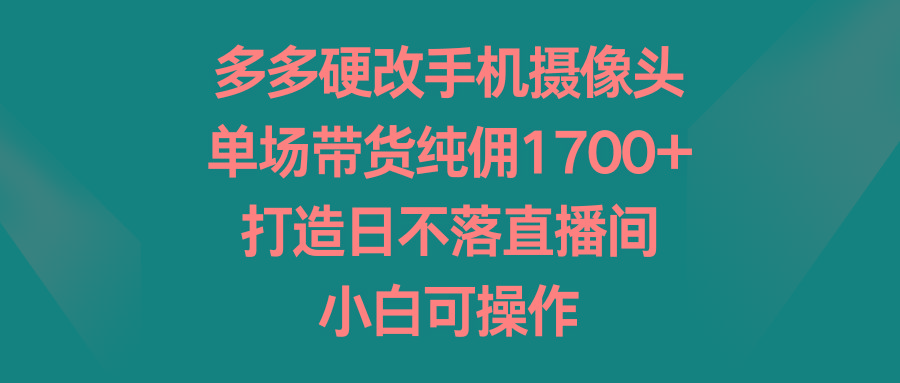 多多硬改手机摄像头，单场带货纯佣1700+，打造日不落直播间，小白可操作-谷进海小站