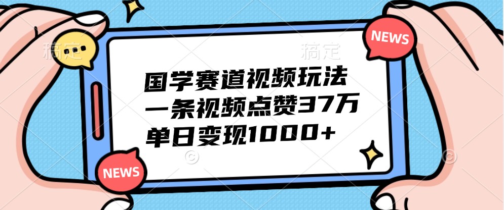 国学赛道视频玩法，一条视频点赞37万，单日变现1000+-谷进海小站