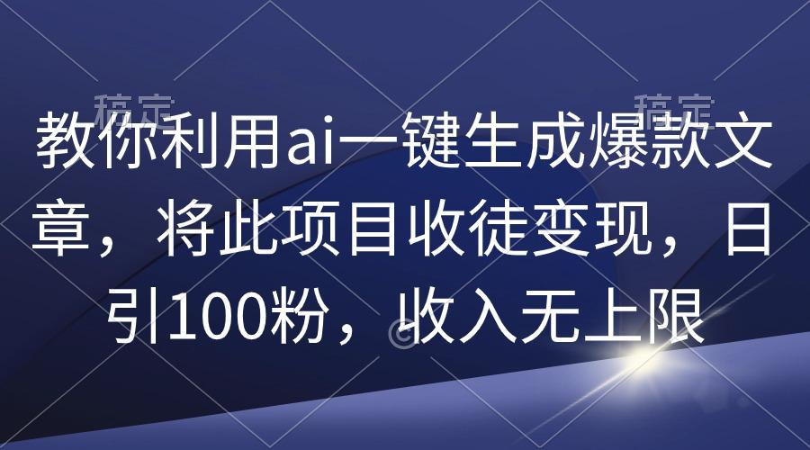 (9495期)教你利用ai一键生成爆款文章，将此项目收徒变现，日引100粉，收入无上限-谷进海小站