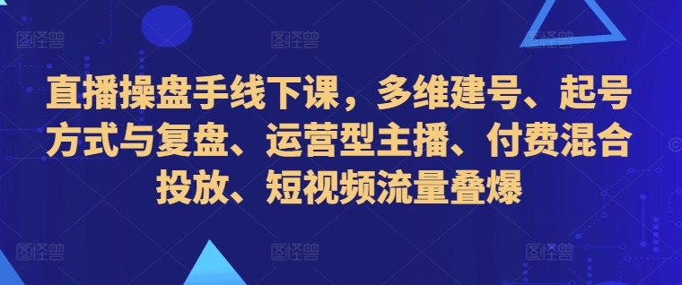 直播操盘手线下课，多维建号、起号方式与复盘、运营型主播、付费混合投放、短视频流量叠爆-谷进海小站