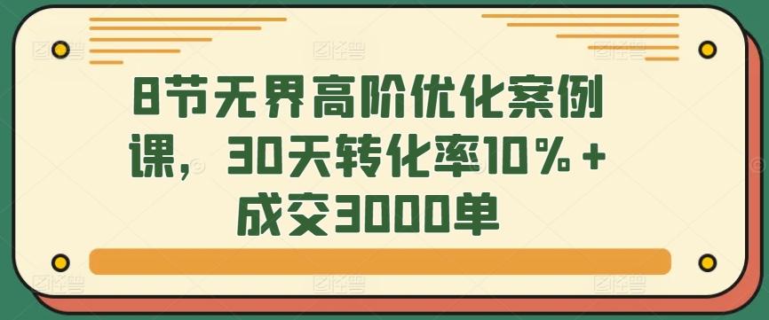 8节无界高阶优化案例课，30天转化率10%+成交3000单-谷进海小站