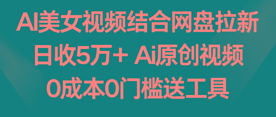 AI美女视频结合网盘拉新，日收5万+两分钟一条Ai原创视频，0成本0门槛送工具-谷进海小站