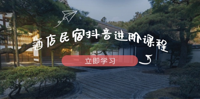 酒店民宿抖音进阶课程，掌握流量渠道与推流逻辑，打造爆款内容-谷进海小站