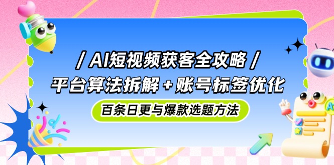 AI短视频获客全攻略：平台算法拆解+账号标签优化，百条日更与爆款选题方法-谷进海小站